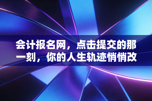 会计报名网,点击提交的那一刻,你的人生轨迹悄悄改变了