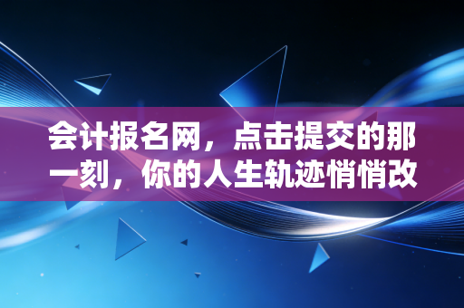 会计报名网，点击提交的那一刻，你的人生轨迹悄悄改变了
