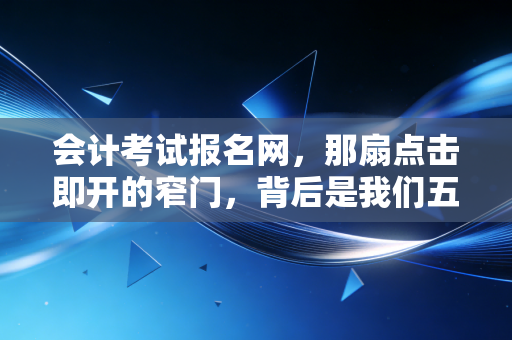 会计考试报名网,那扇点击即开的窄门,背后是我们五年的青春与梦想