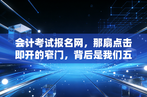 会计考试报名网，那扇点击即开的窄门，背后是我们五年的青春与梦想