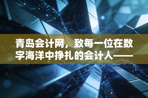 青岛会计网，致每一位在数字海洋中挣扎的会计人——从考证到实战的深度思考