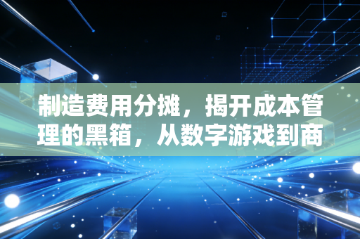详细阅读:制造费用分摊,揭开成本管理的黑箱,从数字游戏到商业智慧 制造费用分摊,揭开成本管理的黑箱,从数字游戏到商业智慧