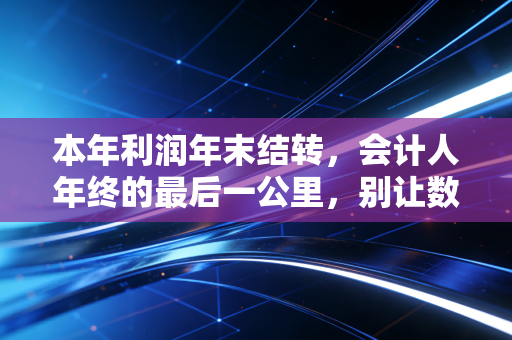 本年利润年末结转，会计人年终的最后一公里，别让数字游戏毁了你的账本