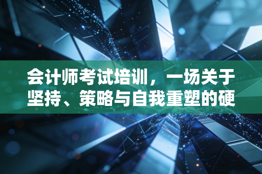 会计师考试培训,一场关于坚持、策略与自我重塑的硬仗