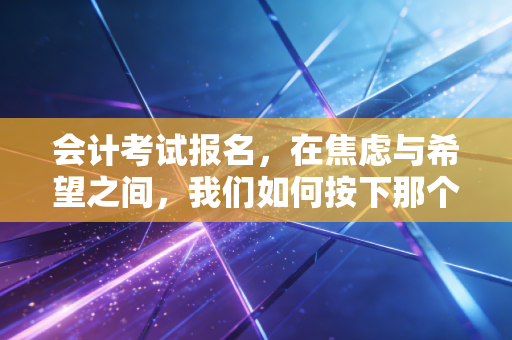 详细阅读:会计考试报名,在焦虑与希望之间,我们如何按下那个决定命运的确认键 会计考试报名,在焦虑与希望之间,我们如何按下那个决定命运的确认键