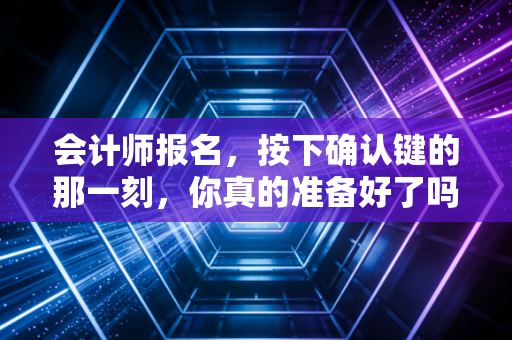 会计师报名,按下确认键的那一刻,你真的准备好了吗?