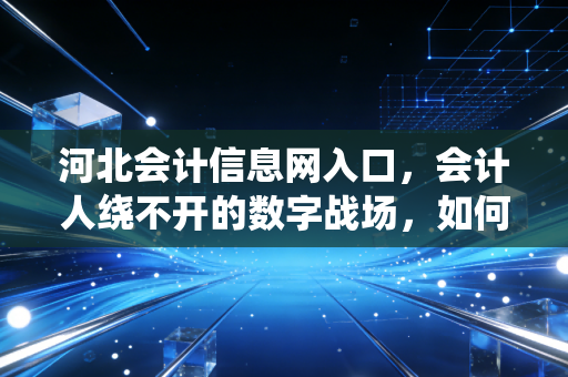 详细阅读:河北会计信息网入口,会计人绕不开的数字战场,如何高效通关? 河北会计信息网入口,会计人绕不开的数字战场,如何高效通关?