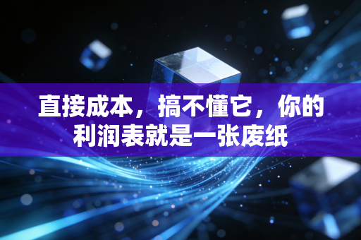 直接成本,搞不懂它,你的利润表就是一张废纸