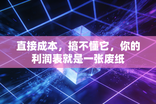 直接成本,搞不懂它,你的利润表就是一张废纸
