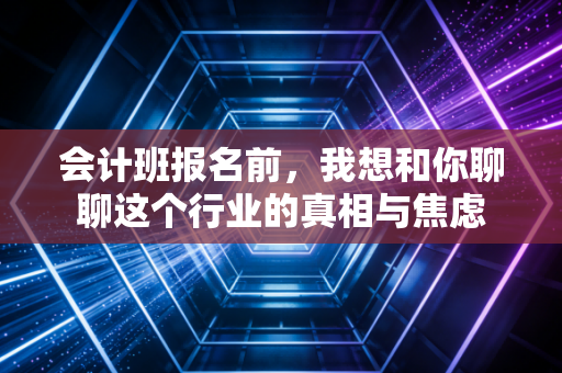 会计班报名前,我想和你聊聊这个行业的真相与焦虑