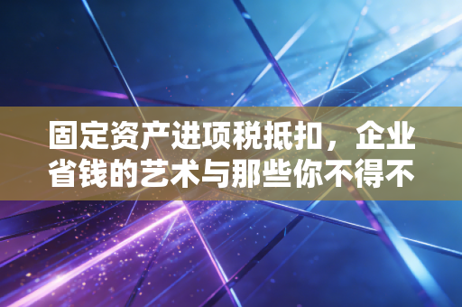 详细阅读:固定资产进项税抵扣,企业省钱的艺术与那些你不得不避开的坑 固定资产进项税抵扣,企业省钱的艺术与那些你不得不避开的坑