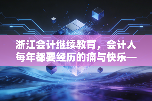 浙江会计继续教育,会计人每年都要经历的痛与快乐——兼谈如何高效搞定学分与自我提升
