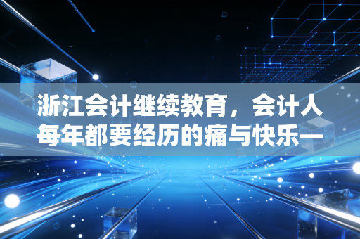 浙江会计继续教育,会计人每年都要经历的痛与快乐——兼谈如何高效搞定学分与自我提升