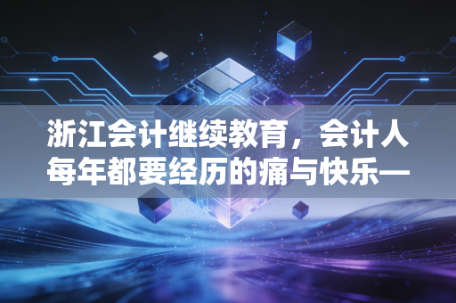 浙江会计继续教育，会计人每年都要经历的痛与快乐——兼谈如何高效搞定学分与自我提升