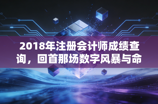 2018年注册会计师成绩查询,回首那场数字风暴与命运转折