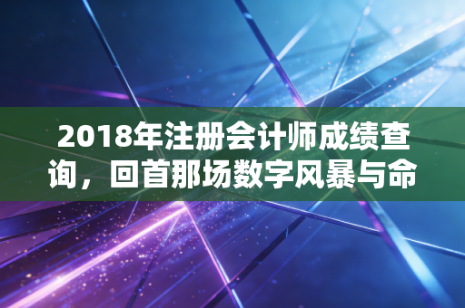 2018年注册会计师成绩查询，回首那场数字风暴与命运转折