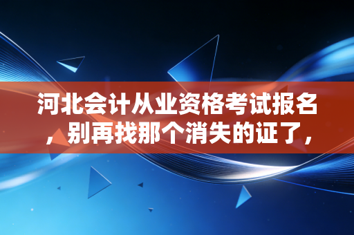 河北会计从业资格考试报名,别再找那个消失的证了,带你读懂2024年河北会计入行的真相