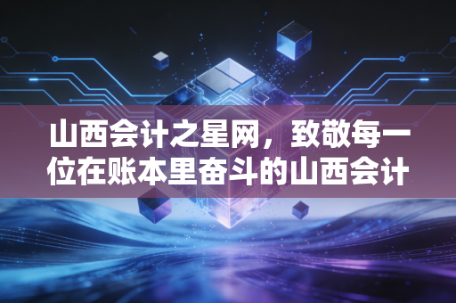 山西会计之星网,致敬每一位在账本里奋斗的山西会计人——聊聊考证、转型与我们的未来