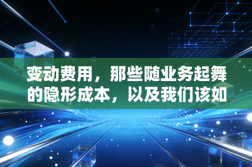 变动费用,那些随业务起舞的隐形成本,以及我们该如何与它们共处