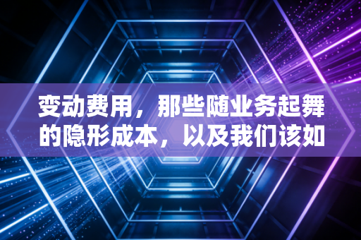 变动费用，那些随业务起舞的隐形成本，以及我们该如何与它们共处