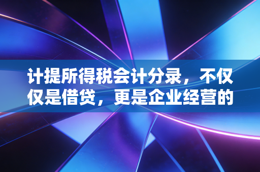 计提所得税会计分录,不仅仅是借贷,更是企业经营的真实体温
