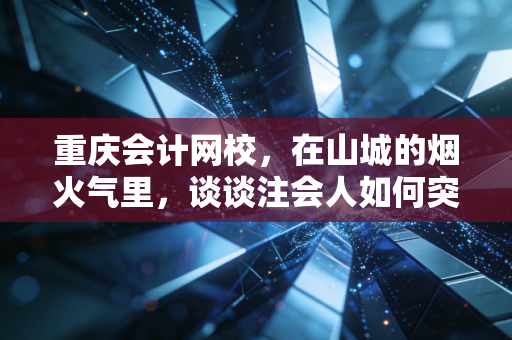 重庆会计网校,在山城的烟火气里,谈谈注会人如何突围与重生