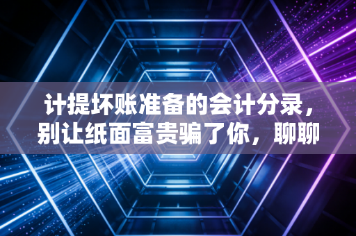 计提坏账准备的会计分录,别让纸面富贵骗了你,聊聊那些收不回来的账
