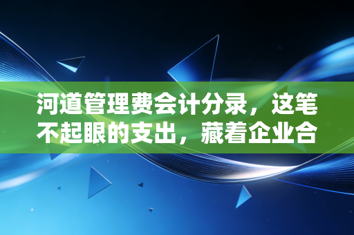 河道管理费会计分录,这笔不起眼的支出,藏着企业合规的大学问