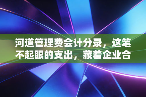 详细阅读:河道管理费会计分录,这笔不起眼的支出,藏着企业合规的大学问 河道管理费会计分录,这笔不起眼的支出,藏着企业合规的大学问