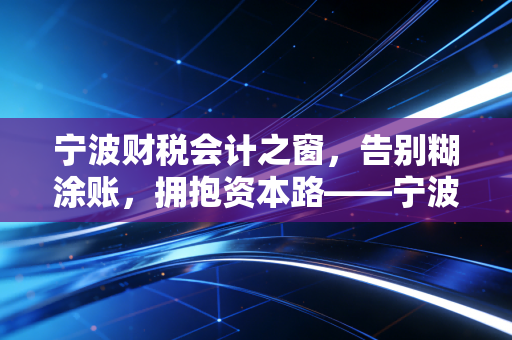 宁波财税会计之窗，告别糊涂账，拥抱资本路——宁波中小企业财税合规的阵痛与重生