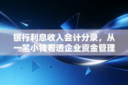 银行利息收入会计分录，从一笔小钱看透企业资金管理的大学问