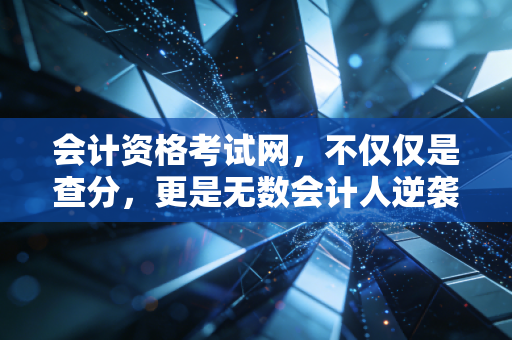 会计资格考试网，不仅仅是查分，更是无数会计人逆袭的战场