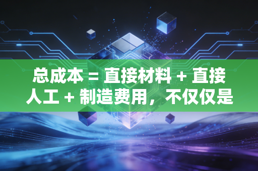 总成本 = 直接材料 + 直接人工 + 制造费用,不仅仅是加减乘除,更是企业生存的底层逻辑