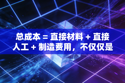 总成本 = 直接材料 + 直接人工 + 制造费用,不仅仅是加减乘除,更是企业生存的底层逻辑
