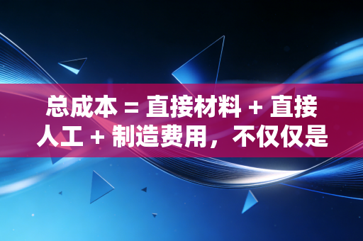 总成本 = 直接材料 + 直接人工 + 制造费用，不仅仅是加减乘除，更是企业生存的底层逻辑