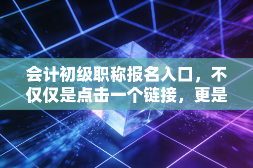 会计初级职称报名入口，不仅仅是点击一个链接，更是你职业进阶的起点