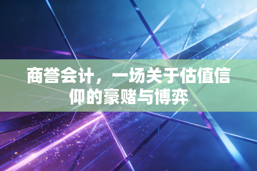 商誉会计，一场关于估值信仰的豪赌与博弈