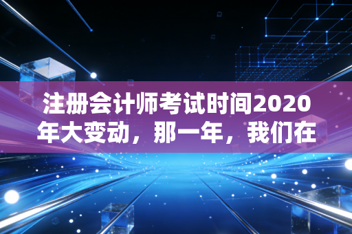 注册会计师考试时间2020年大变动，那一年，我们在焦虑中寻找确定性