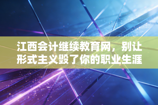 江西会计继续教育网,别让形式主义毁了你的职业生涯,聊聊继续教育背后的真实价值与生存指南