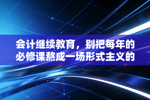 会计继续教育,别把每年的必修课熬成一场形式主义的煎熬