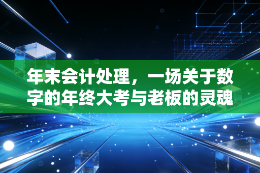 年末会计处理,一场关于数字的年终大考与老板的灵魂拷问
