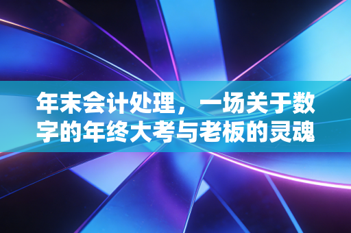 年末会计处理,一场关于数字的年终大考与老板的灵魂拷问