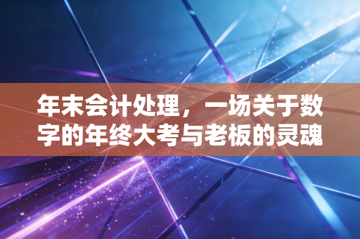 年末会计处理，一场关于数字的年终大考与老板的灵魂拷问