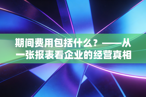 期间费用包括什么？——从一张报表看企业的经营真相与生存智慧
