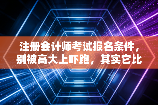 注册会计师考试报名条件，别被高大上吓跑，其实它比你想象的更包容