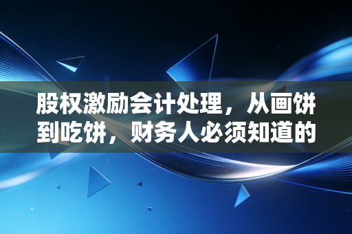 股权激励会计处理,从画饼到吃饼,财务人必须知道的那些坑与门道