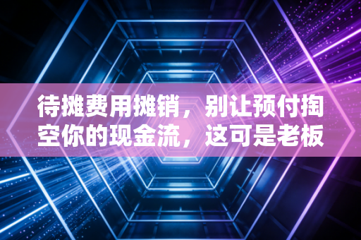 待摊费用摊销，别让预付掏空你的现金流，这可是老板的隐形资产