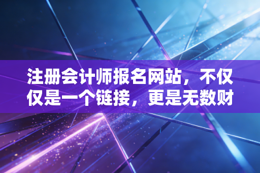 注册会计师报名网站，不仅仅是一个链接，更是无数财务人梦想的起跑线