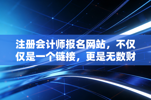 注册会计师报名网站，不仅仅是一个链接，更是无数财务人梦想的起跑线