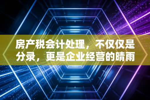 房产税会计处理，不仅仅是分录，更是企业经营的晴雨表